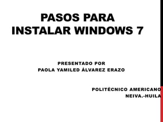 PASOS PARA
INSTALAR WINDOWS 7
PRESENTADO POR
PAOLA YAMILED ÁLVAREZ ERAZO
POLITÉCNICO AMERICANO
NEIVA.-HUILA
 