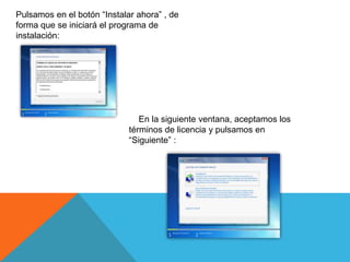 Pulsamos en el botón “Instalar ahora” , de
forma que se iniciará el programa de
instalación:
En la siguiente ventana, aceptamos los
términos de licencia y pulsamos en
“Siguiente” :
 