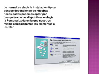 Lo normal es elegir la instalación típica
aunque dependiendo de nuestras
necesidades podemos optar por
cualquiera de las disponibles o elegir
la Personalizada en la que nosotros
mismo seleccionamos los elementos a
instalar.
 