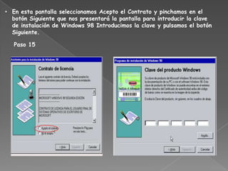 • En esta pantalla seleccionamos Acepto el Contrato y pinchamos en el
  botón Siguiente que nos presentará la pantalla para introducir la clave
  de instalación de Windows 98 Introducimos la clave y pulsamos el botón
  Siguiente.

   Paso 15
 