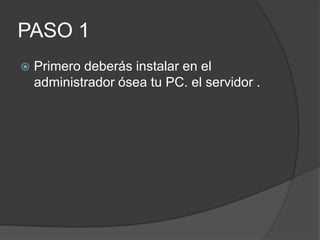PASO 1
   Primero deberás instalar en el
    administrador ósea tu PC. el servidor .
 