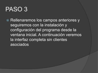 PASO 3
   Rellenaremos los campos anteriores y
    seguiremos con la instalación y
    configuración del programa desde la
    ventana inicial. A continuación veremos
    la interfaz completa sin clientes
    asociados
 