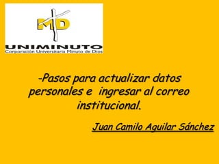 -Pasos para actualizar datos
personales e ingresar al correo
         institucional.
            Juan Camilo Aguilar Sánchez
 