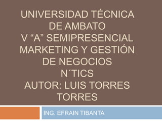 UNIVERSIDAD TÉCNICA DE AMBATOV “A” SEMIPRESENCIALMARKETING Y GESTIÓN DE NEGOCIOSN´TICSAUTOR: LUIS Torres torres ING. EFRAIN TIBANTA 
