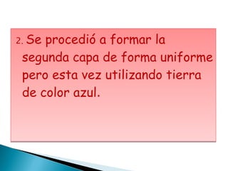 2 .  Se procedió a formar la segunda capa de forma uniforme pero esta vez utilizando tierra de color azul . 