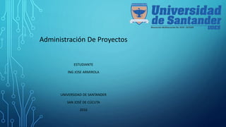 Administración De Proyectos
ESTUDIANTE
ING JOSE ARMIROLA
UNIVERSIDAD DE SANTANDER
SAN JOSÉ DE CÚCUTA
2016
 
