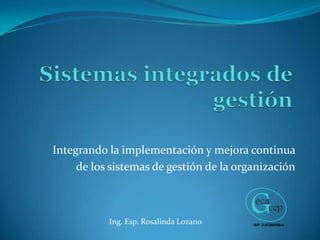 Integrando la implementación y mejora continua
de los sistemas de gestión de la organización
RIF: V-07250180-9RIF: V-07250180-9
Ing. Esp. Rosalinda Lozano
 