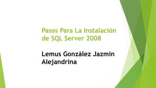 Pasos Para La Instalación
de SQL Server 2008
Lemus González Jazmín
Alejandrina
 