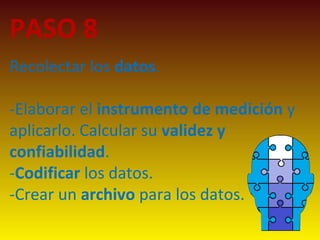 PASO 8
Recolectar los datos.
-Elaborar el instrumento de medición y
aplicarlo. Calcular su validez y
confiabilidad.
-Codificar los datos.
-Crear un archivo para los datos.