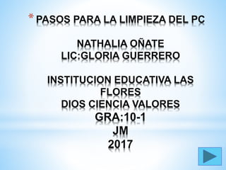 *PASOS PARA LA LIMPIEZA DEL PC
NATHALIA OÑATE
LIC:GLORIA GUERRERO
INSTITUCION EDUCATIVA LAS
FLORES
DIOS CIENCIA VALORES
GRA:10-1
JM
2017
 