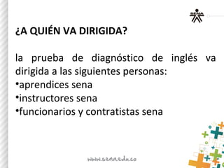 ¿A QUIÉN VA DIRIGIDA?
la prueba de diagnóstico de inglés va
dirigida a las siguientes personas:
•aprendices sena
•instructores sena
•funcionarios y contratistas sena
 