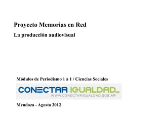 Proyecto Memorias en Red
La producción audiovisual




 Módulos de Periodismo 1 a 1 / Ciencias Sociales




 Mendoza - Agosto 2012
 