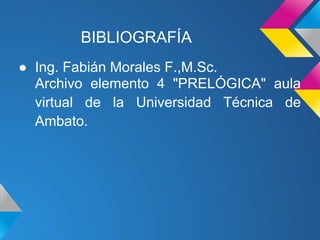 BIBLIOGRAFÍA
● Ing. Fabián Morales F.,M.Sc.
  Archivo elemento 4 "PRELÓGICA" aula
  virtual de la Universidad Técnica de
  Ambato.
 