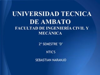 UNIVERSIDAD TECNICA
    DE AMBATO
FACULTAD DE INGENIERÍA CIVIL Y
        MECÁNICA

         2º SEMESTRE "D"

             NTIC'S

        SEBASTIAN NARANJO
 