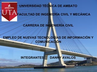 UNIVERSIDAD TÉCNICA DE AMBATO

       FACULTAD DE INGENIERÍA CIVIL Y MECÁNICA


          CARRERA DE INGENIERÍA CIVIL


EMPLEO DE NUEVAS TECNOLOGÍAS DE INFORMACIÓN Y
                COMUNICACIÓN



        INTEGRANTES:    DANNY AVALOS
 