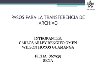 PASOS PARA LA TRANSFERENCIA DE
ARCHIVO
INTEGRANTES:
CARLOS ARLEY RENGIFO OMEN
WILSON HOYOS GUAMANGA
FICHA: 867939
SENA
 