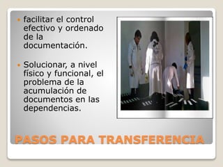 PASOS PARA TRANSFERENCIA
 facilitar el control
efectivo y ordenado
de la
documentación.
 Solucionar, a nivel
físico y funcional, el
problema de la
acumulación de
documentos en las
dependencias.
 