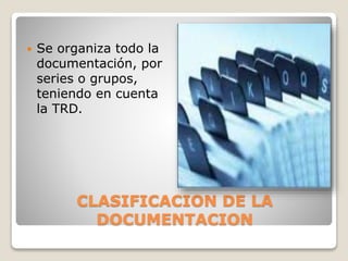 CLASIFICACION DE LA
DOCUMENTACION
 Se organiza todo la
documentación, por
series o grupos,
teniendo en cuenta
la TRD.
 