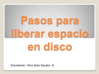 Pasos para
liberar espacio
en disco
Estudiante: Vilca Soto Sayako .S
 