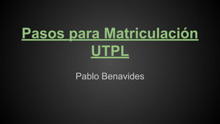 Pasos para Matriculación
UTPL
Pablo Benavides
 