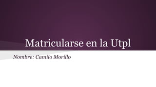 Matricularse en la Utpl
Nombre: Camilo Morillo
 