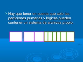  Hay que tener en cuenta que solo lasHay que tener en cuenta que solo las
particiones primarias y lógicas puedenparticiones primarias y lógicas pueden
contener un sistema de archivos propio.contener un sistema de archivos propio.
 