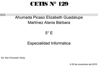 CETIS N° 129
Ahumada Picaso Elizabeth Guadalupe
Martínez Alanis Bárbara
5° E
Especialidad Informatica
Cd. San Fernando Tamp.
A 05 de noviembre del 2010
 
