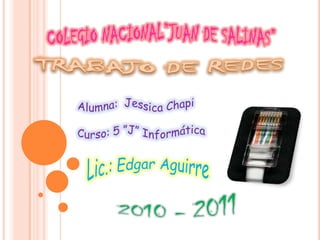 COLEGIO NACIONAL”JUAN DE SALINAS” TRABAJO DE REDES Alumna:  Jessica Chapi Curso: 5 ”J” Informática Lic.: Edgar Aguirre 2010 - 2011 