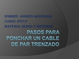PASOS PARA PONCHAR UN CABLE DE PAR TRENZADO Nombre: Andrés Aguinaga Curso: 5to”J” Materia: redes y sistemas 