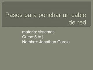 Pasos para ponchar un cable de red materia: sistemas Curso:5 to j Nombre: Jonathan García 