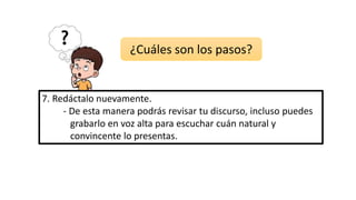 7. Redáctalo nuevamente.
- De esta manera podrás revisar tu discurso, incluso puedes
grabarlo en voz alta para escuchar cuán natural y
convincente lo presentas.
¿Cuáles son los pasos?
