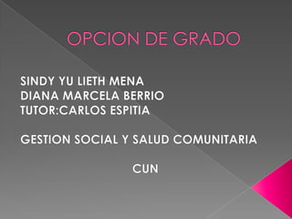 OPCION DE GRADO SINDY YU LIETH MENA DIANA MARCELA BERRIO TUTOR:CARLOS ESPITIA GESTION SOCIAL Y SALUD COMUNITARIA CUN 