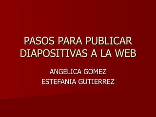 PASOS PARA PUBLICAR DIAPOSITIVAS A LA WEB ANGELICA GOMEZ ESTEFANIA GUTIERREZ 