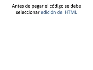 Antes de pegar el código se debe
 seleccionar edición de HTML
 