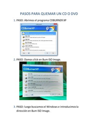 PASOS PARA QUEMAR UN CD O DVD
1. PASO: Abrimos el programa CDBURNER XP
2. PASO: Damos click en Bum ISO Image.
3. PASO: luego buscamosel Windows e introducimosla
dirección en Bum ISO Image.
 