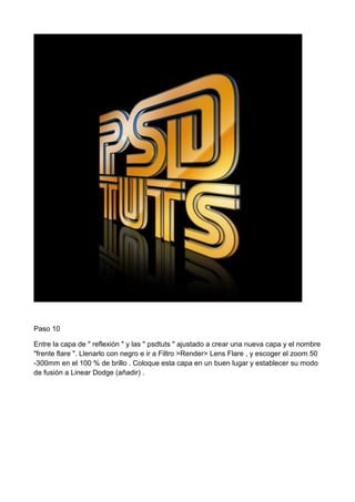 Paso 10
Entre la capa de " reflexión " y las " psdtuts " ajustado a crear una nueva capa y el nombre
"frente flare ". Llenarlo con negro e ir a Filtro >Render> Lens Flare , y escoger el zoom 50
-300mm en el 100 % de brillo . Coloque esta capa en un buen lugar y establecer su modo
de fusión a Linear Dodge (añadir) .

 
