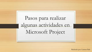 Pasos para realizar
algunas actividades en
Microsoft Project
Realizado por: Carmen Pañi
 
