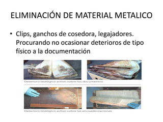 ELIMINACIÓN DE MATERIAL METALICO
• Clips, ganchos de cosedora, legajadores.
Procurando no ocasionar deterioros de tipo
físico a la documentación
 