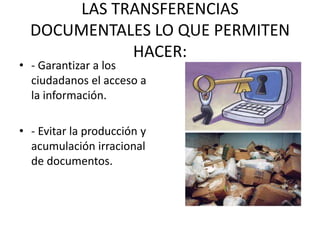 LAS TRANSFERENCIAS
DOCUMENTALES LO QUE PERMITEN
HACER:
• - Garantizar a los
ciudadanos el acceso a
la información.
• - Evitar la producción y
acumulación irracional
de documentos.
 