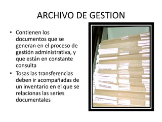 ARCHIVO DE GESTION
• Contienen los
documentos que se
generan en el proceso de
gestión administrativa, y
que están en constante
consulta
• Tosas las transferencias
deben ir acompañadas de
un inventario en el que se
relacionas las series
documentales
 