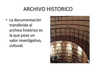 ARCHIVO HISTORICO
• La documentación
transferida al
archivo histórico es
la que pose un
valor investigativo,
cultural.
 
