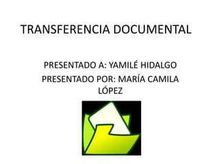 TRANSFERENCIA DOCUMENTAL
PRESENTADO A: YAMILÉ HIDALGO
PRESENTADO POR: MARÍA CAMILA
LÓPEZ
 