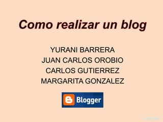 Como realizar un blog YURANI BARRERA JUAN CARLOS OROBIO CARLOS GUTIERREZ MARGARITA GONZALEZ 31/8/2009 