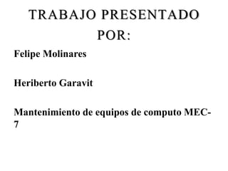TRABAJO PRESENTADO 
POR: 
Felipe Molinares 
Heriberto Garavit 
Mantenimiento de equipos de computo MEC- 
7 
 
