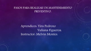 PASOS PARA REALIZAR UN MANTENIMIENTO
PREVENTIVO.
Aprendices: Yira Pedrozo
Yuliana Figueroa.
Instructor: Melvin Montes.
 