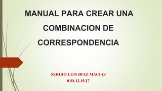 MANUAL PARA CREAR UNA
COMBINACION DE
CORRESPONDENCIA
SERGIO LUIS DIAZ MACIAS
01D-12.15.17
 