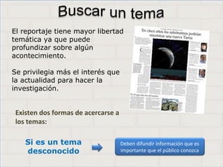 Haga clic para cambiar el estilo de
título
• Haga clic para modificar el estilo de texto del
patrón
– Segundo nivel
• Tercer nivel
– Cuarto nivel
» Quinto nivel
2
Haga clic para cambiar el estilo de
título
• Haga clic para modificar el estilo de texto del
patrón
– Segundo nivel
• Tercer nivel
– Cuarto nivel
» Quinto nivel
2
Haga clic para cambiar el estilo de
título
• Haga clic para modificar el estilo de texto del
patrón
– Segundo nivel
• Tercer nivel
– Cuarto nivel
» Quinto nivel
2
Deben difundir información que es
importante que el público conozca
El reportaje tiene mayor libertad
temática ya que puede
profundizar sobre algún
acontecimiento.
Se privilegia más el interés que
la actualidad para hacer la
investigación.
Existen dos formas de acercarse a
los temas:
Si es un tema
desconocido
 
