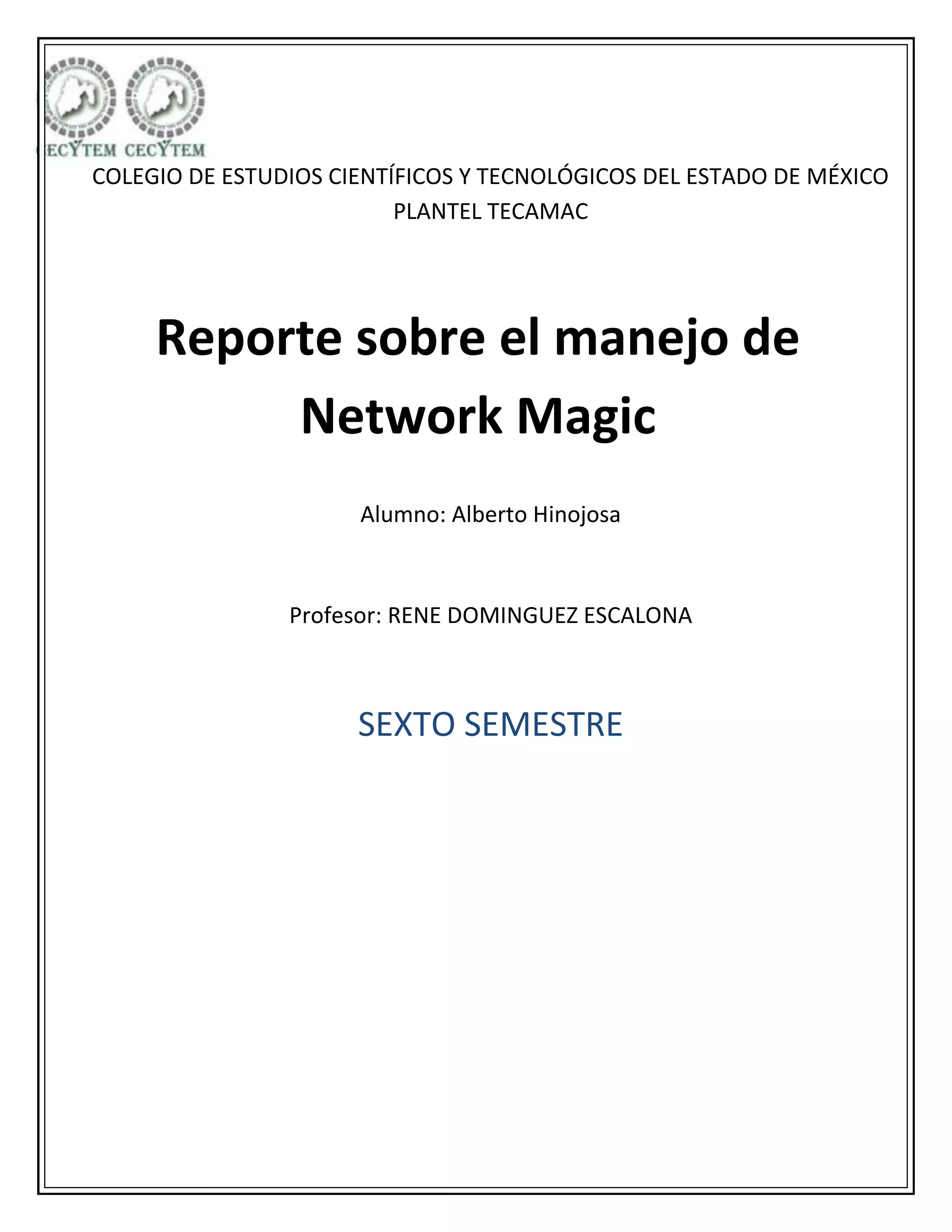 COLEGIO DE ESTUDIOS CIENTÍFICOS Y TECNOLÓGICOS DEL ESTADO DE MÉXICO
PLANTEL TECAMAC
Reporte sobre el manejo de
Network Magic
Alumno: Alberto Hinojosa
Profesor: RENE DOMINGUEZ ESCALONA
SEXTO SEMESTRE