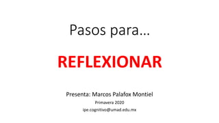 Pasos para…
REFLEXIONAR
Presenta: Marcos Palafox Montiel
Primavera 2020
ipe.cognitivo@umad.edu.mx
 