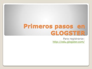 Primeros pasos en 
GLOGSTER 
Para registrarse: 
http://edu.glogster.com/ 
 